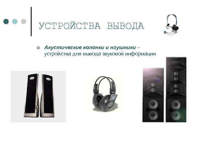  УСТРОЙСТВА    ВЫВОДА ¢  Акустические колонки и наушники – устройства