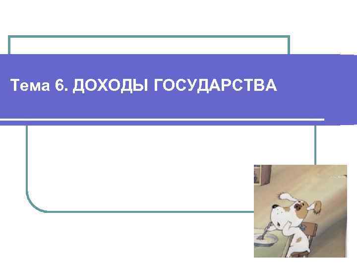 Тема 6. ДОХОДЫ ГОСУДАРСТВА 