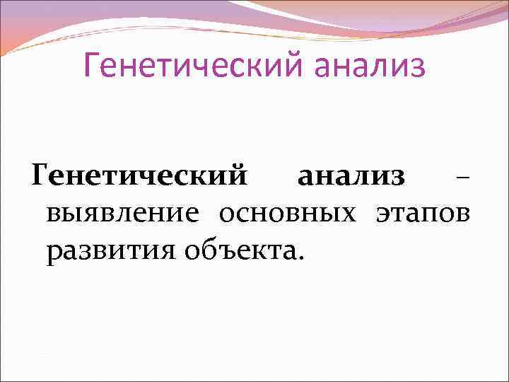   Генетический анализ – выявление основных этапов развития объекта. 