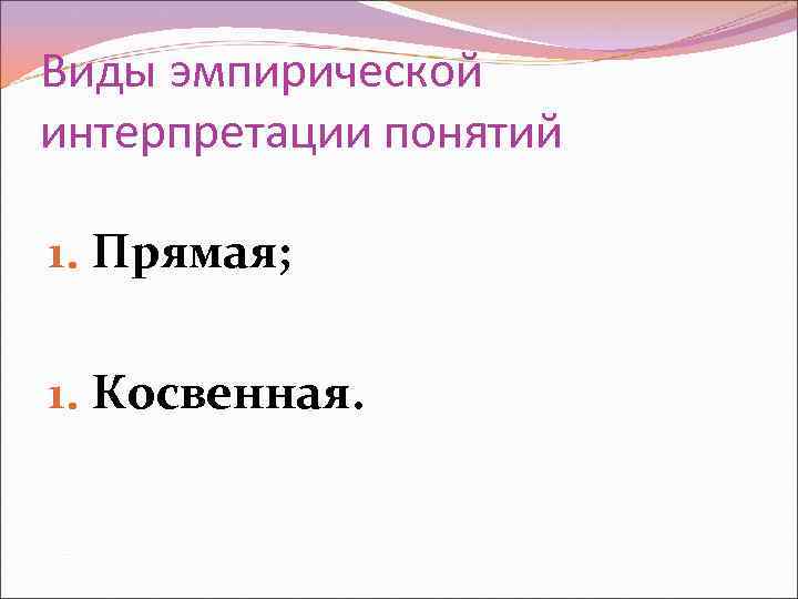 Виды эмпирической интерпретации понятий 1. Прямая;  1. Косвенная. 