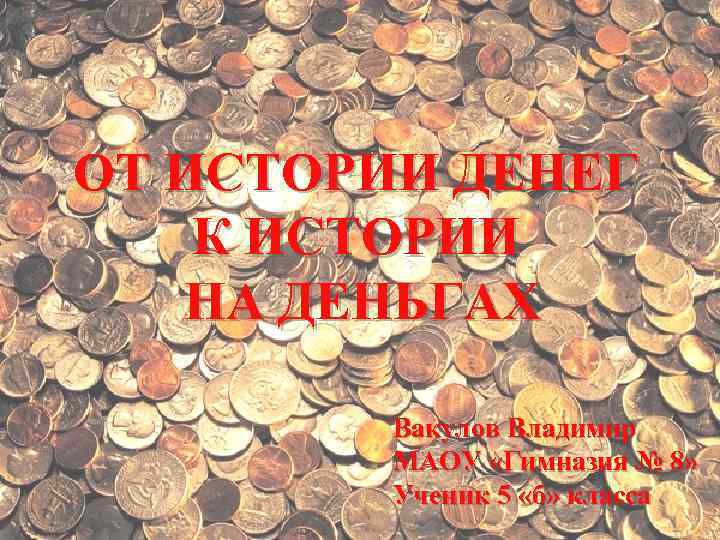 ОТ ИСТОРИИ ДЕНЕГ К ИСТОРИИ НА ДЕНЬГАХ Вакулов Владимир МАОУ ОТ ИСТОРИИ ДЕНЕГ К ИСТОРИИ НА ДЕНЬГАХ Вакулов Владимир МАОУ