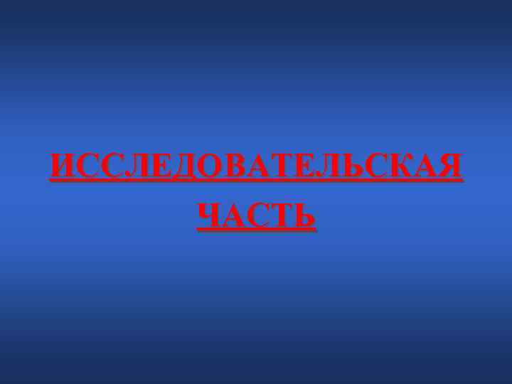 ИССЛЕДОВАТЕЛЬСКАЯ ЧАСТЬ ИССЛЕДОВАТЕЛЬСКАЯ ЧАСТЬ
