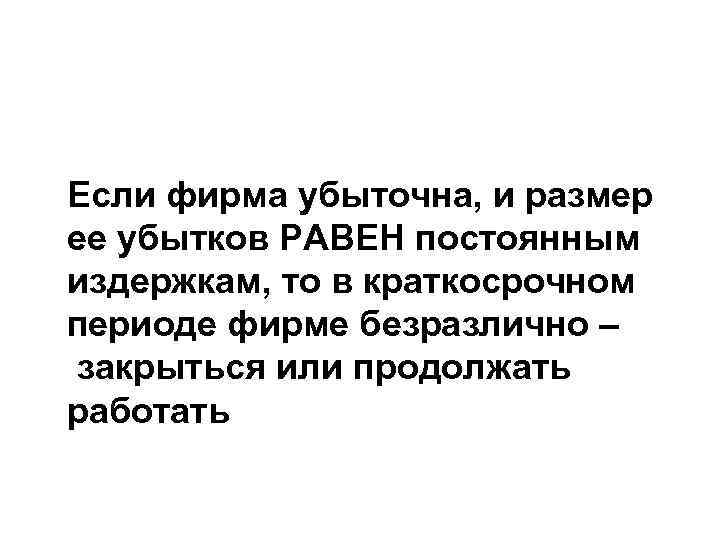 Если фирма убыточна, и размер ее убытков РАВЕН постоянным издержкам, то в краткосрочном периоде