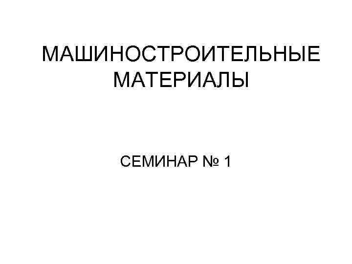 МАШИНОСТРОИТЕЛЬНЫЕ МАТЕРИАЛЫ  СЕМИНАР № 1 