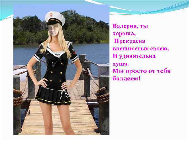 Валерия, ты хороша,  Прекрасна внешностью своею, И удивительна душа. Мы просто от тебя