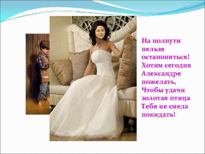 На полпути нельзя остановиться! Хотим сегодня Александре пожелать, Чтобы удачи золотая птица Тебя не