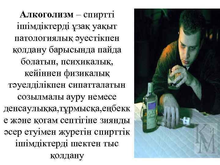  Алкоголизм – спиртті ішімдіктерді ұзақ уақыт  патологиялық әуестікпен  қолдану барысында пайда