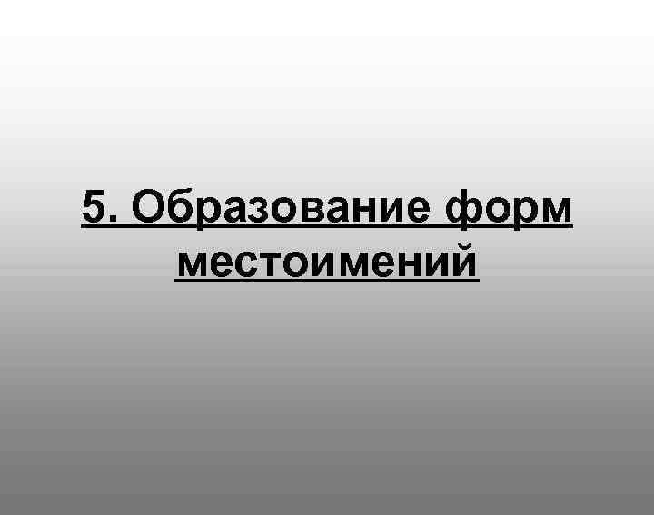5. Образование форм местоимений 