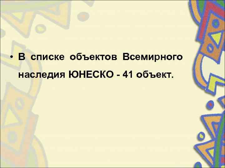  • В списке объектов Всемирного  наследия ЮНЕСКО - 41 объект.  