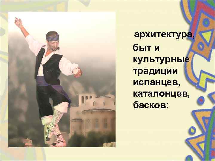   архитектура, быт и культурные традиции испанцев, каталонцев, басков: 
