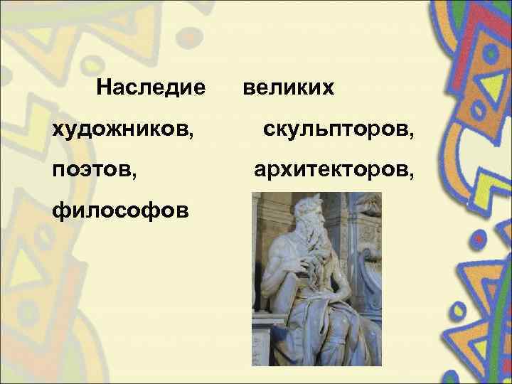   Наследие  великих художников, скульпторов,  поэтов,   архитекторов,  философов