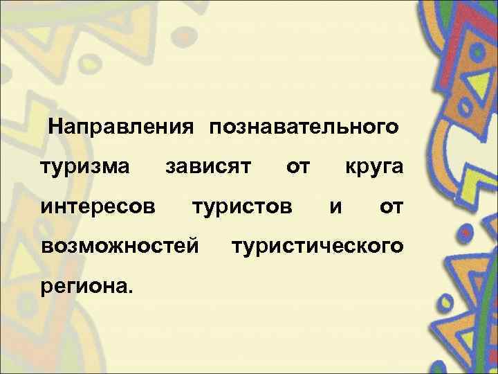 Направления познавательного туризма зависят  от круга интересов туристов  и  от возможностей