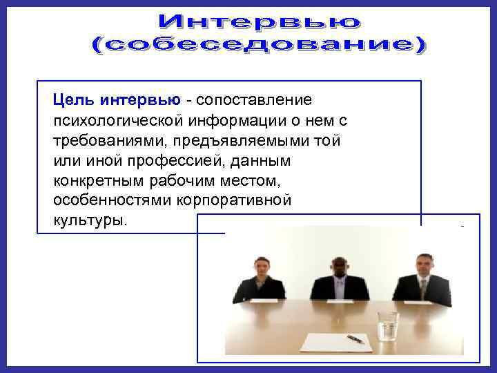   Цель интервью  сопоставление  психологической информации о нем с  требованиями,