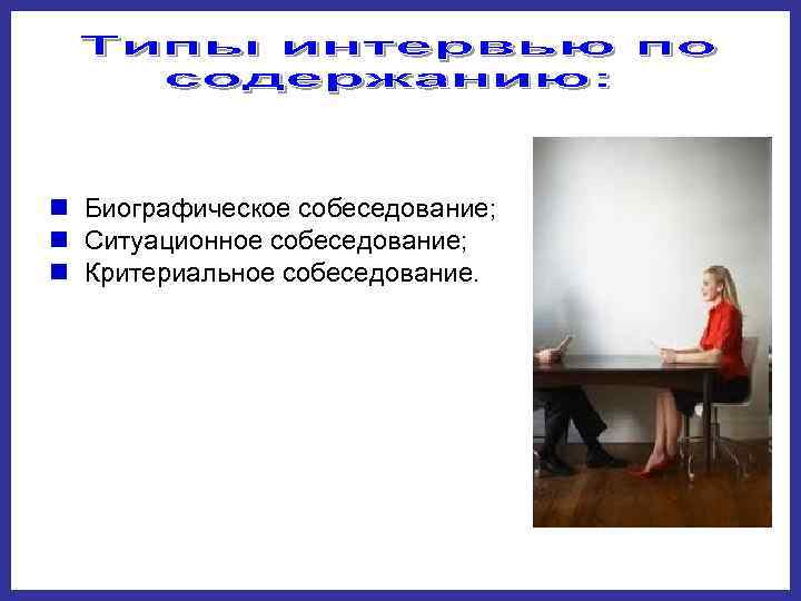 n Биографическое собеседование;  n Ситуационное собеседование;  n Критериальное собеседование. 