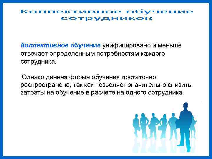 Коллективное обучение унифицировано и меньше отвечает определенным потребностям каждого сотрудника.  Однако данная форма