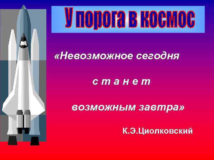 «Невозможное сегодня станет возможным завтра» К. Э. Циолковский «Невозможное сегодня станет возможным завтра» К. Э. Циолковский
