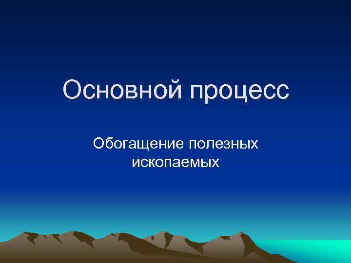 >Основной процесс  Обогащение полезных  ископаемых 