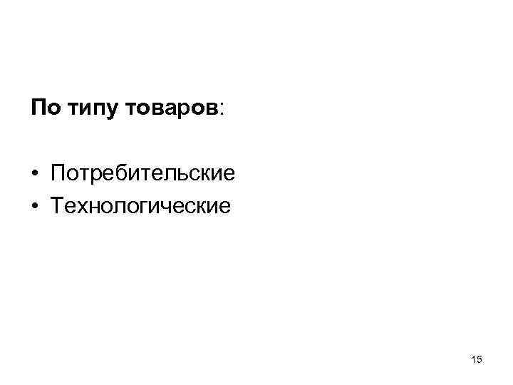 По типу товаров:  • Потребительские • Технологические     15 