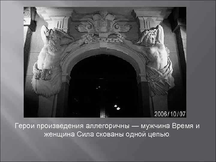 Герои произведения аллегоричны — мужчина Время и   женщина Сила скованы одной цепью.