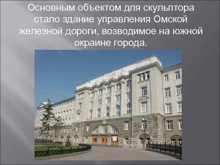  Основным объектом для скульптора  стало здание управления Омской железной дороги, возводимое на