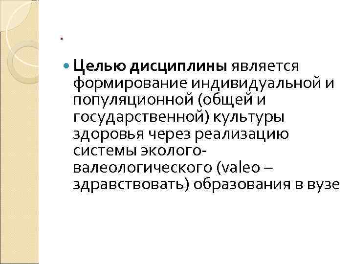 .  Целью дисциплины является формирование индивидуальной и популяционной (общей и государственной) культуры здоровья