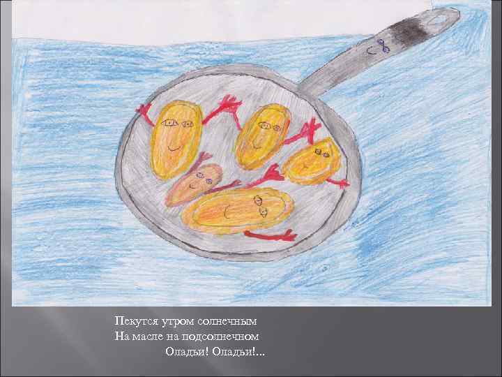 Пекутся утром солнечным На масле на подсолнечном   Оладьи!. . . 