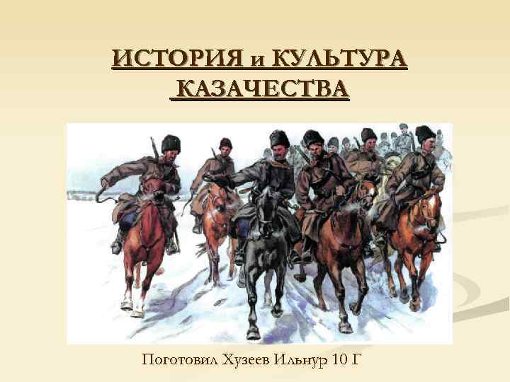 ИСТОРИЯ и КУЛЬТУРА  КАЗАЧЕСТВА Поготовил Хузеев Ильнур 10 Г 