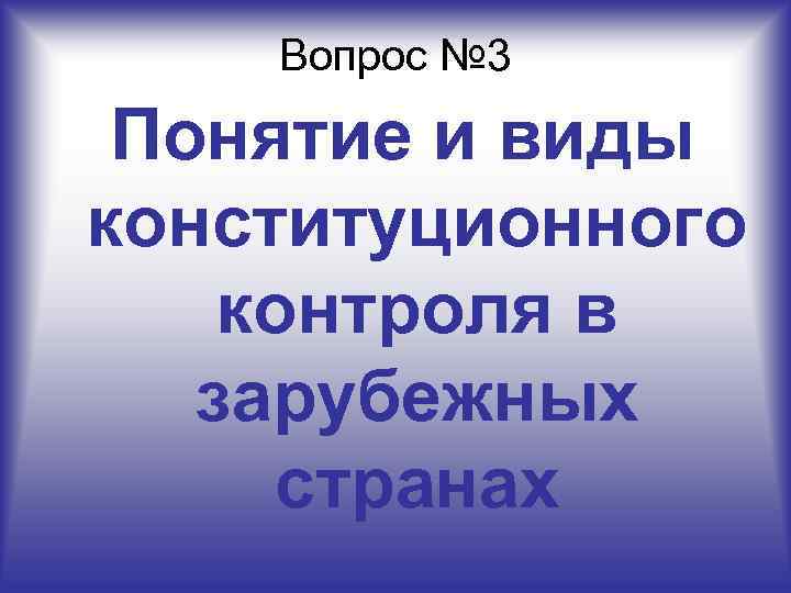  Вопрос № 3  Понятие и виды конституционного контроля в  зарубежных