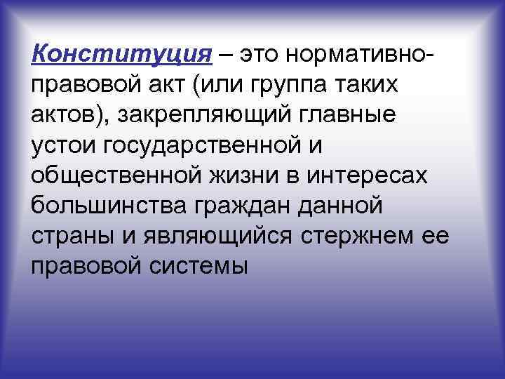 Конституция – это нормативно правовой акт (или группа таких актов), закрепляющий главные устои государственной