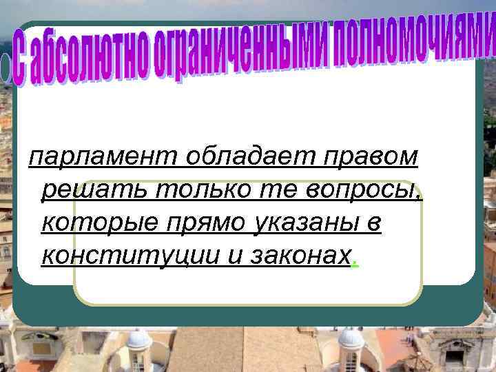парламент обладает правом решать только те вопросы, которые прямо указаны в конституции и парламент обладает правом решать только те вопросы, которые прямо указаны в конституции и