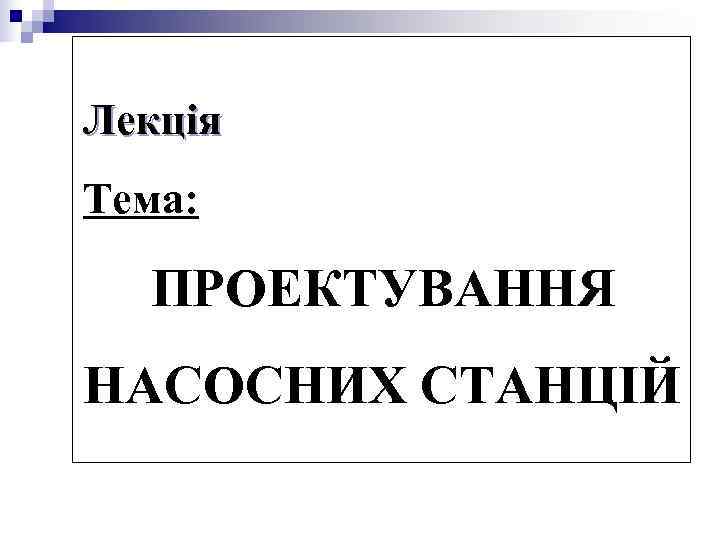 Лекція Тема: ПРОЕКТУВАННЯ НАСОСНИХ СТАНЦІЙ Лекція Тема: ПРОЕКТУВАННЯ НАСОСНИХ СТАНЦІЙ