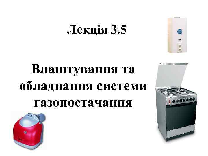  Лекція 3. 5 Влаштування та обладнання системи  газопостачання 