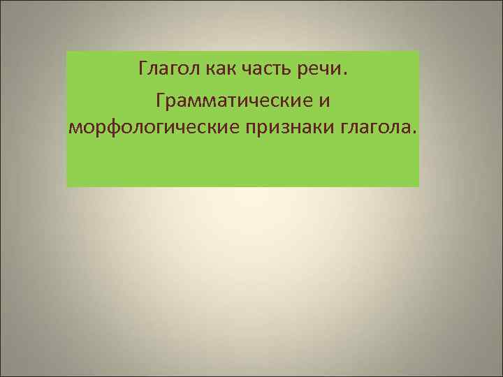  Глагол как часть речи.   Грамматические и морфологические признаки глагола. 