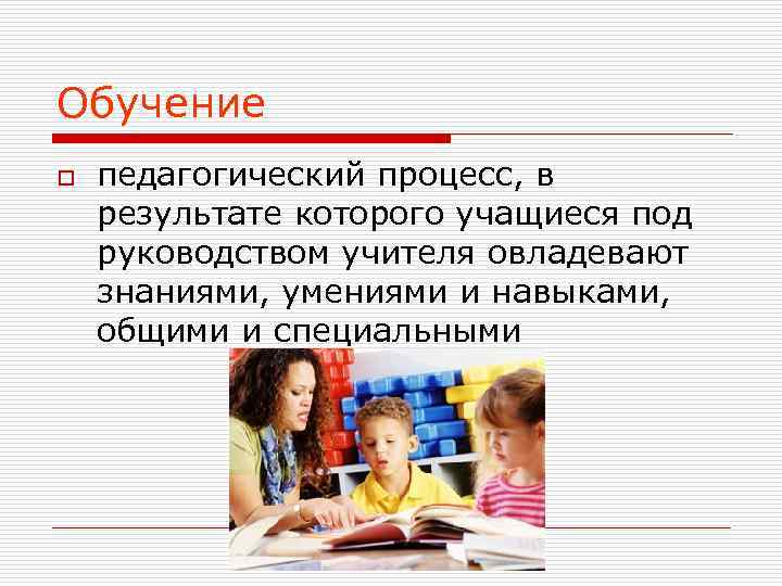 Обучение o  педагогический процесс, в результате которого учащиеся под руководством учителя овладевают знаниями,