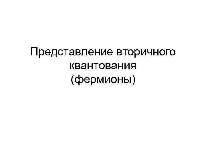 Представление вторичного квантования (фермионы) Представление вторичного квантования (фермионы)