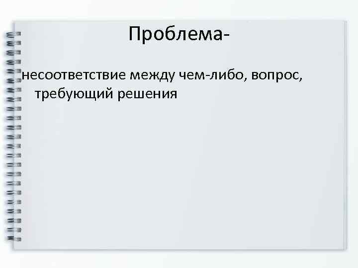    Проблема- несоответствие между чем-либо, вопрос, требующий решения 