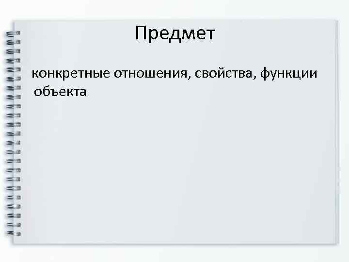     Предмет  конкретные отношения, свойства, функции объекта 