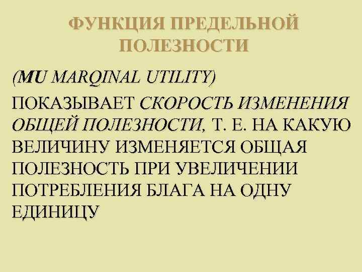  ФУНКЦИЯ ПРЕДЕЛЬНОЙ   ПОЛЕЗНОСТИ (MU MARQINAL UTILITY) ПОКАЗЫВАЕТ СКОРОСТЬ ИЗМЕНЕНИЯ ОБЩЕЙ ПОЛЕЗНОСТИ,