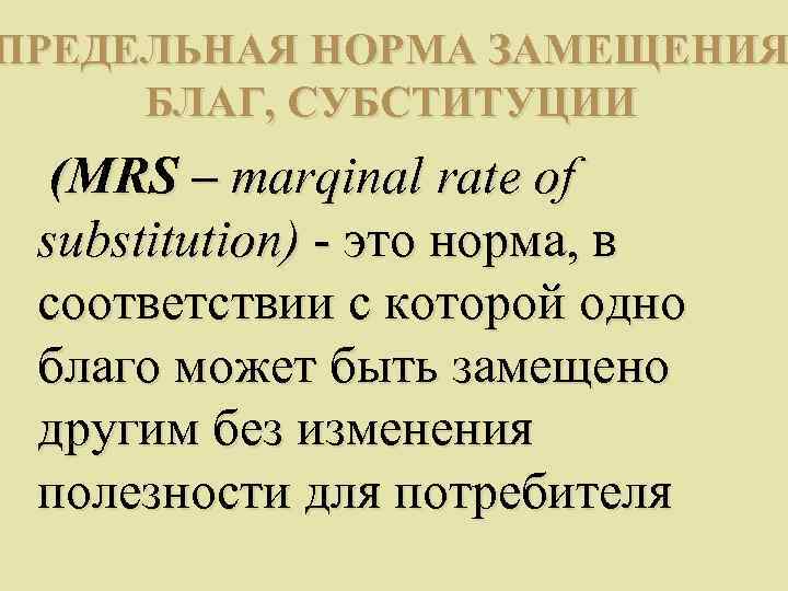 ПРЕДЕЛЬНАЯ НОРМА ЗАМЕЩЕНИЯ БЛАГ, СУБСТИТУЦИИ  (MRS – marqinal rate of substitution) - это