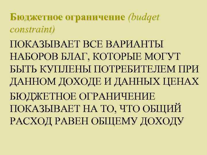 Бюджетное ограничение (budqet constraint) ПОКАЗЫВАЕТ ВСЕ ВАРИАНТЫ НАБОРОВ БЛАГ, КОТОРЫЕ МОГУТ БЫТЬ КУПЛЕНЫ ПОТРЕБИТЕЛЕМ