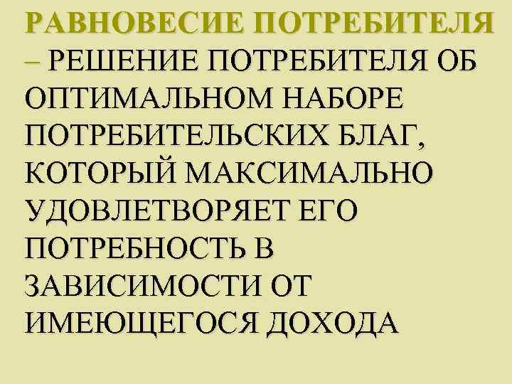 РАВНОВЕСИЕ ПОТРЕБИТЕЛЯ – РЕШЕНИЕ ПОТРЕБИТЕЛЯ ОБ ОПТИМАЛЬНОМ НАБОРЕ ПОТРЕБИТЕЛЬСКИХ БЛАГ, КОТОРЫЙ МАКСИМАЛЬНО УДОВЛЕТВОРЯЕТ ЕГО