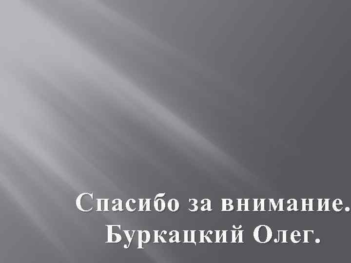Спасибо за внимание.  Буркацкий Олег. 
