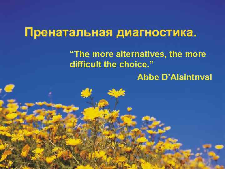 Пренатальная диагностика.  “The more alternatives, the more  difficult the choice. ” 
