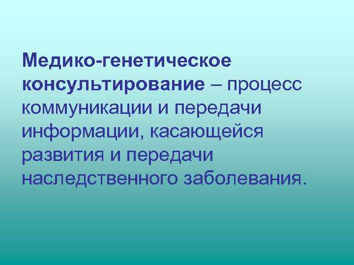 Медико-генетическое консультирование – процесс коммуникации и передачи информации, касающейся развития и передачи наследственного заболевания.