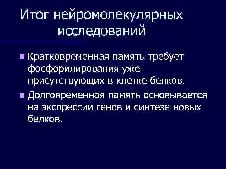Итог нейромолекулярных  исследований n Кратковременная память требует  фосфорилирования уже  присутствующих в