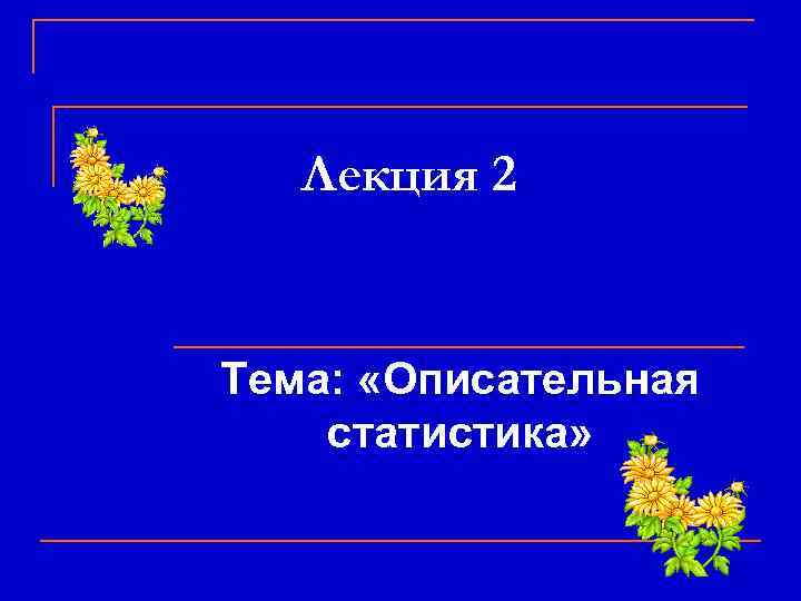   Лекция 2  Тема:  «Описательная статистика» 