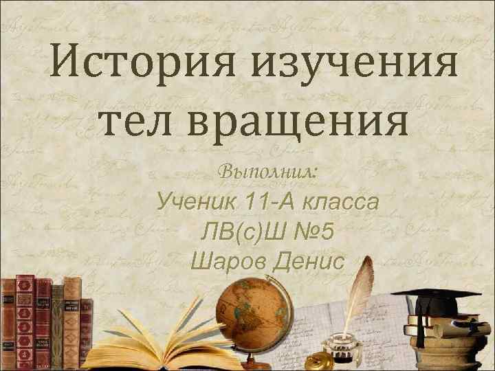 История изучения  тел вращения   Выполнил: Ученик 11 -А класса  ЛВ(с)Ш
