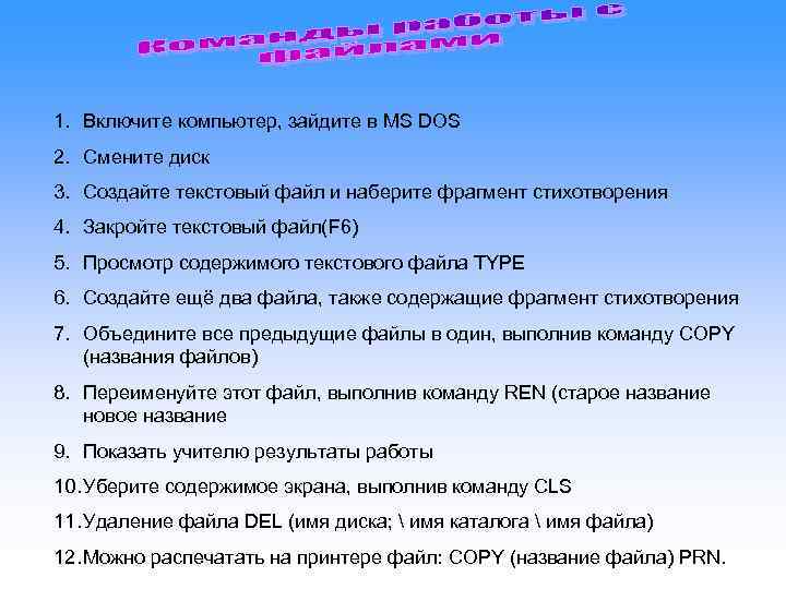 1. Включите компьютер, зайдите в MS DOS 2. Смените диск 3. Создайте текстовый файл