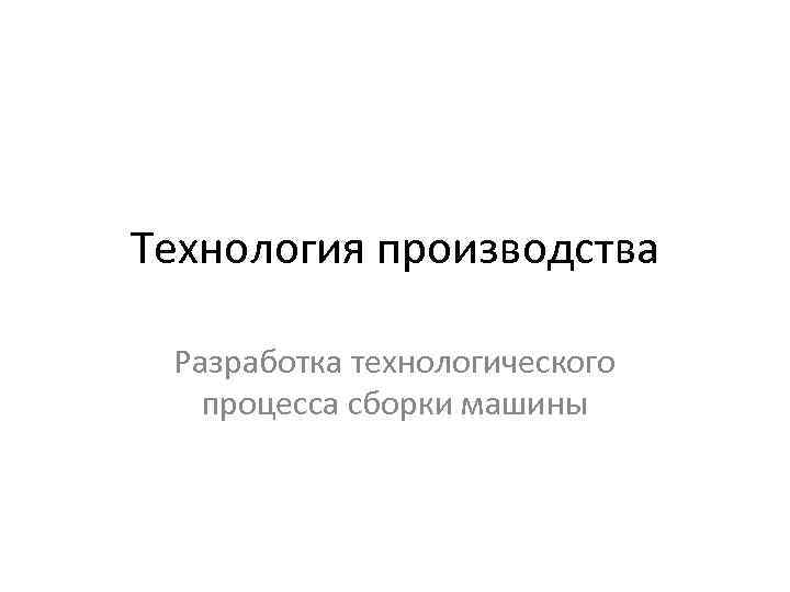 Технология производства  Разработка технологического  процесса сборки машины 