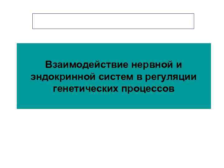 Взаимодействие нервной и эндокринной систем в регуляции генетических процессов Взаимодействие нервной и эндокринной систем в регуляции генетических процессов